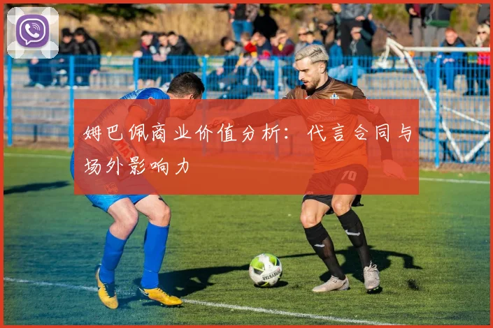 姆巴佩商业价值分析：代言合同与场外影响力