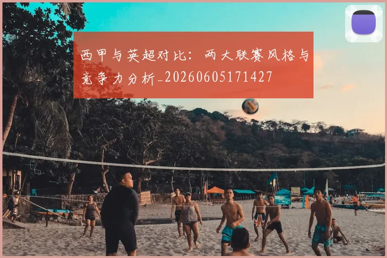 西甲与英超对比:两大联赛风格与竞争力分析_20260605171427
