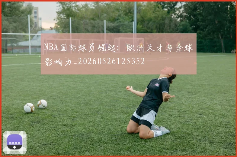NBA国际球员崛起：欧洲天才与全球影响力_20260526125352