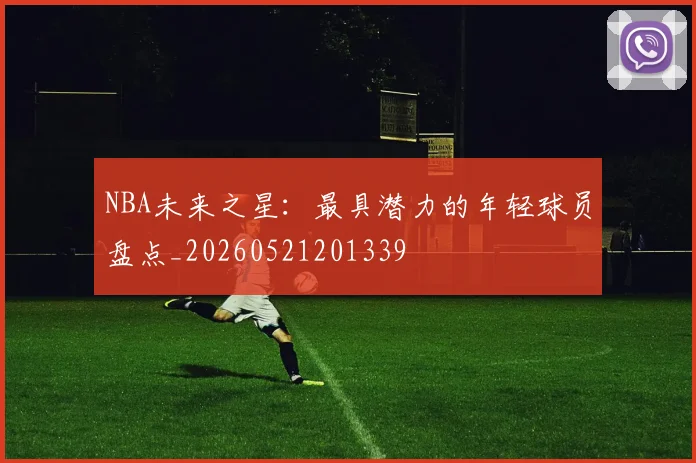 NBA未来之星:最具潜力的年轻球员盘点_20260521201339