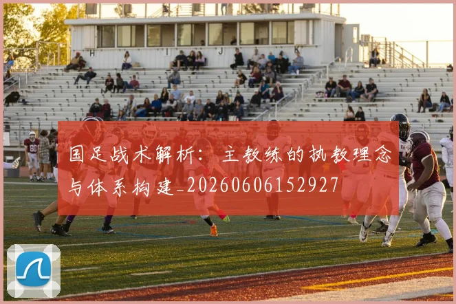 国足战术解析：主教练的执教理念与体系构建_20260606152927