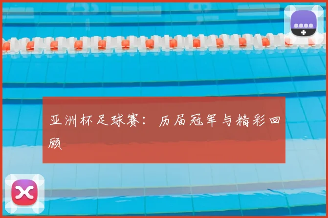 亚洲杯足球赛:历届冠军与精彩回顾
