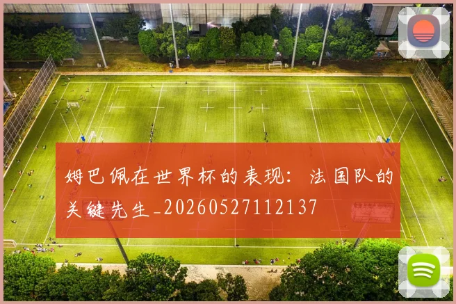 姆巴佩在世界杯的表现:法国队的关键先生_20260527112137
