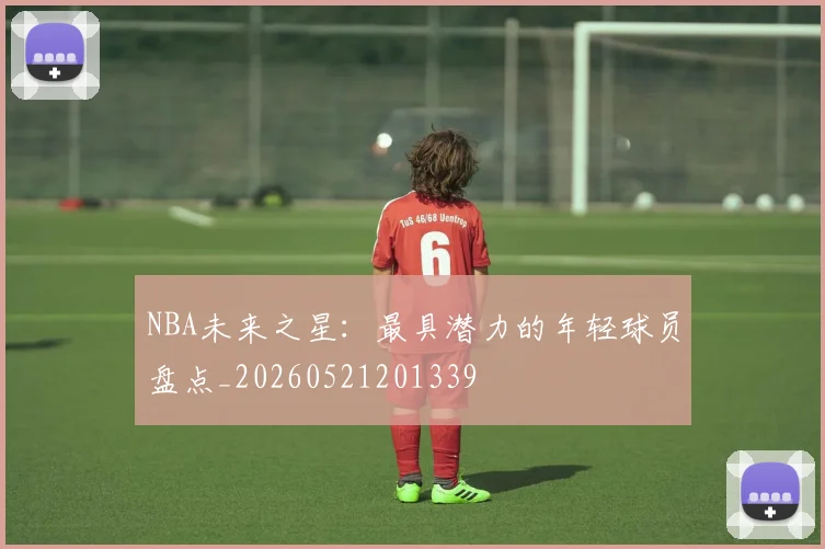 NBA未来之星：最具潜力的年轻球员盘点_20260521201339