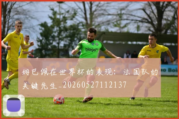 姆巴佩在世界杯的表现:法国队的关键先生_20260527112137