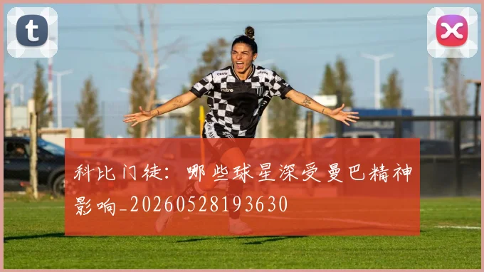 科比门徒:哪些球星深受曼巴精神影响_20260528193630