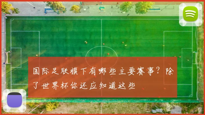 国际足联旗下有哪些主要赛事？除了世界杯你还应知道这些