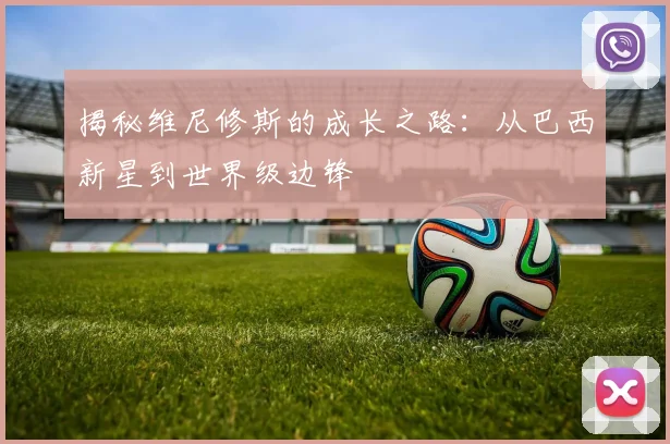 揭秘维尼修斯的成长之路：从巴西新星到世界级边锋