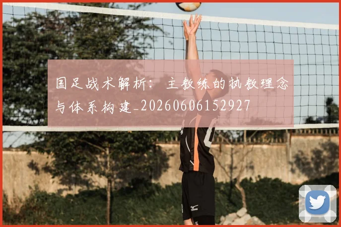 国足战术解析:主教练的执教理念与体系构建_20260606152927