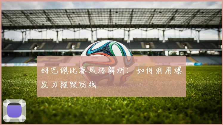 姆巴佩比赛风格解析：如何利用爆发力摧毁防线