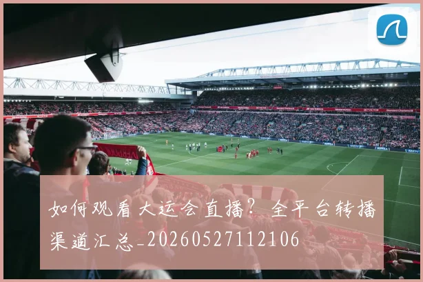 如何观看大运会直播？全平台转播渠道汇总_20260527112106