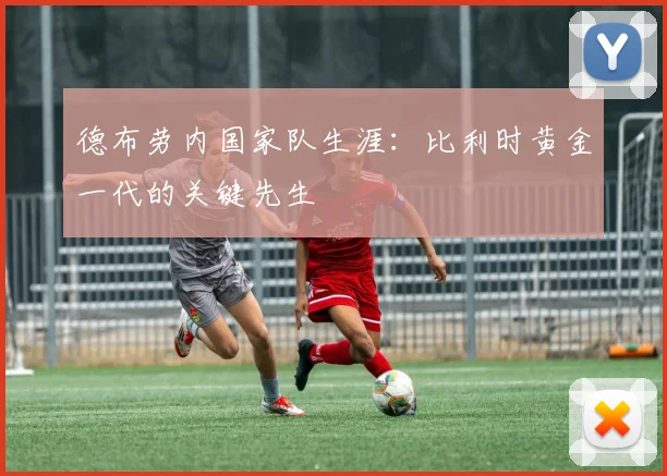 德布劳内国家队生涯：比利时黄金一代的关键先生