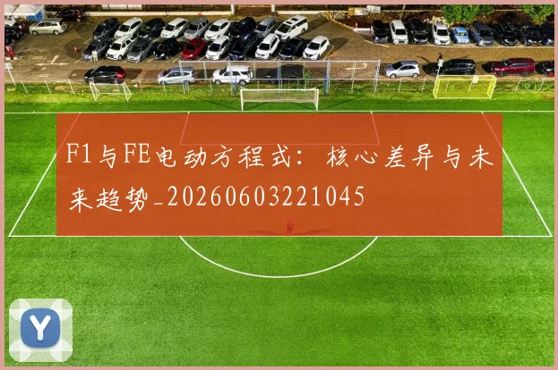 F1与FE电动方程式：核心差异与未来趋势_20260603221045