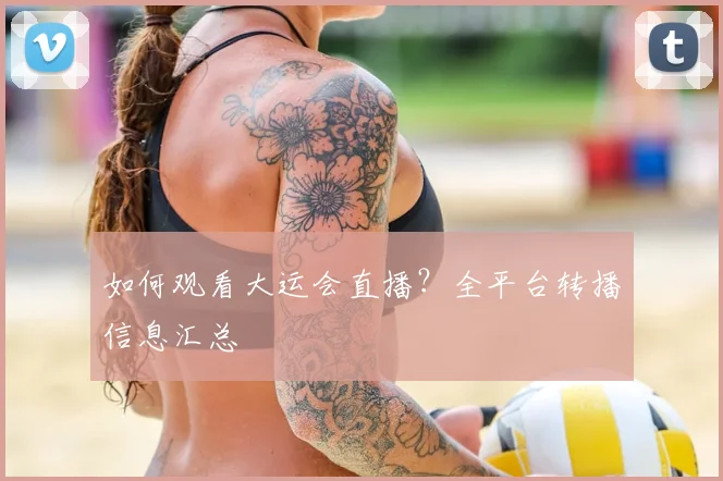 如何观看大运会直播？全平台转播信息汇总