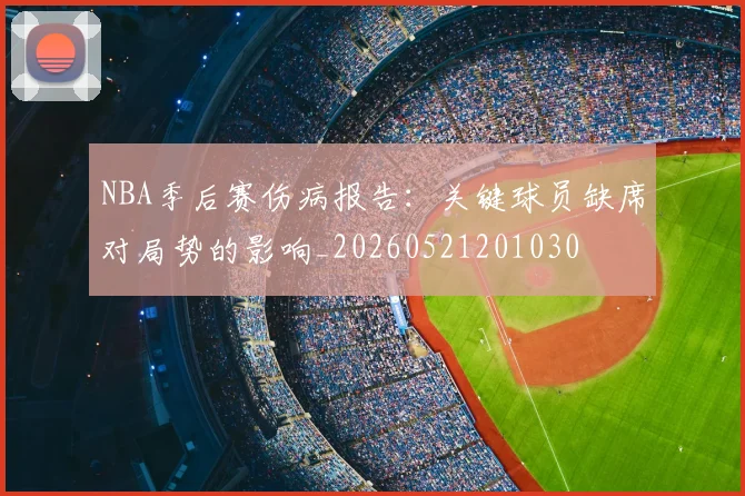 NBA季后赛伤病报告：关键球员缺席对局势的影响_20260521201030