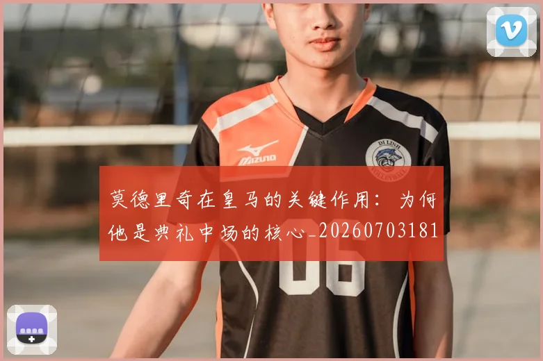 莫德里奇在皇马的关键作用：为何他是典礼中场的核心_20260703181747