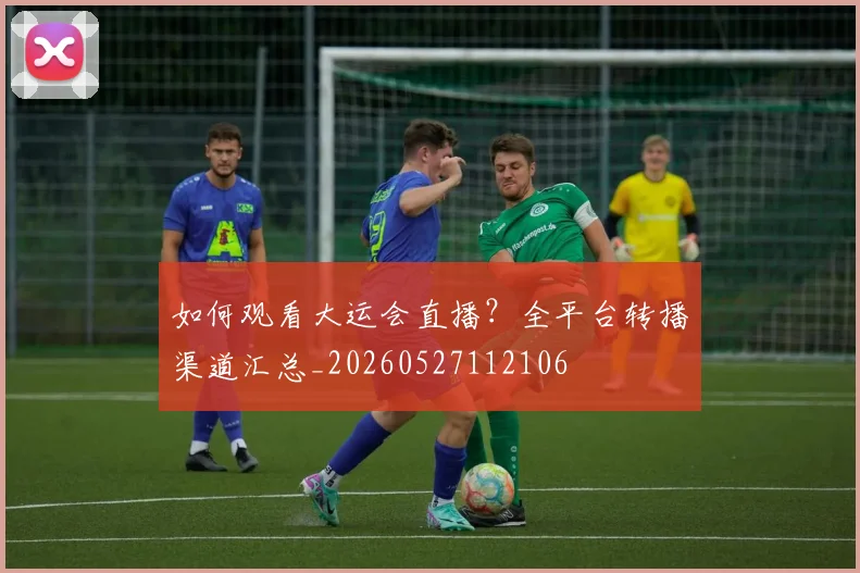 如何观看大运会直播？全平台转播渠道汇总_20260527112106