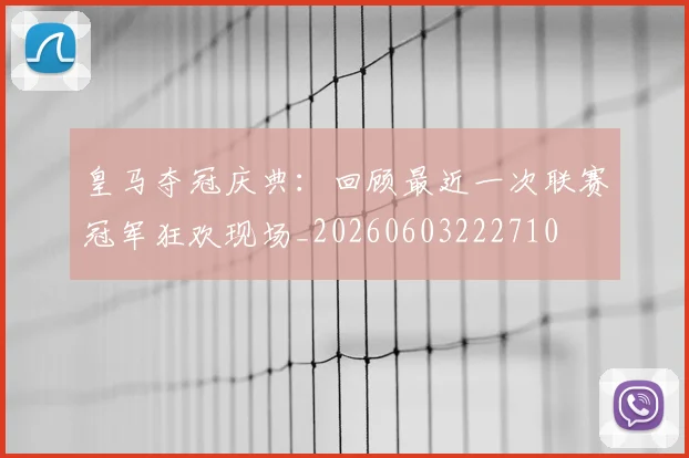 皇马夺冠庆典:回顾最近一次联赛冠军狂欢现场_20260603222710